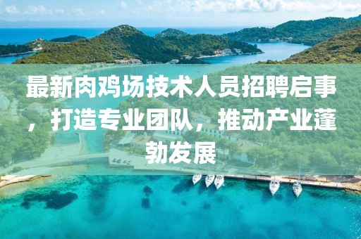 最新肉鸡场技术人员招聘启事，打造专业团队，推动产业蓬勃发展