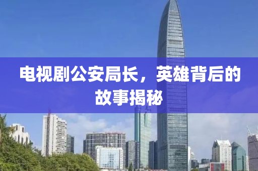 电视剧公安局长，英雄背后的故事揭秘