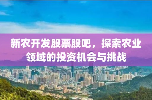 新农开发股票股吧，探索农业领域的投资机会与挑战