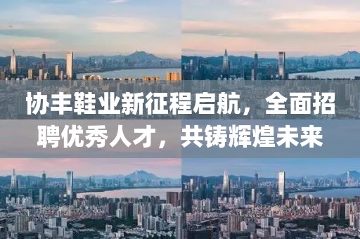 协丰鞋业新征程启航，全面招聘优秀人才，共铸辉煌未来