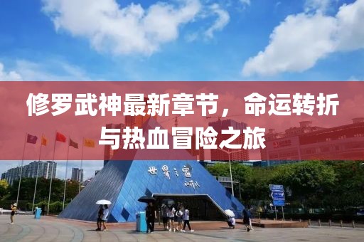 修罗武神最新章节，命运转折与热血冒险之旅