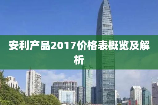 安利产品2017价格表概览及解析