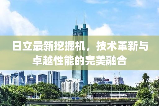 日立最新挖掘机，技术革新与卓越性能的完美融合