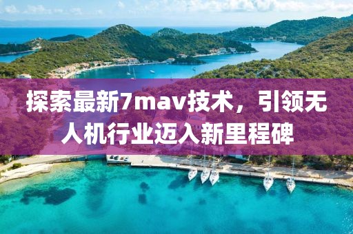 探索最新7mav技术，引领无人机行业迈入新里程碑
