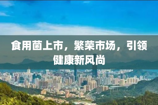 食用菌上市，繁荣市场，引领健康新风尚