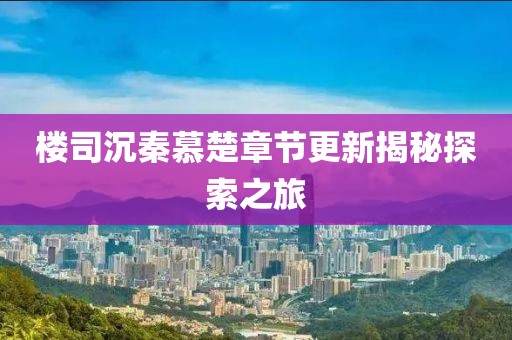 楼司沉秦慕楚章节更新揭秘探索之旅