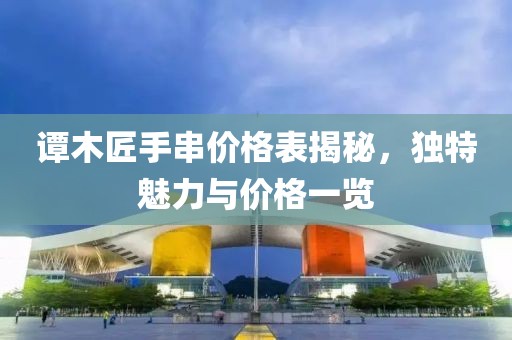 谭木匠手串价格表揭秘，独特魅力与价格一览