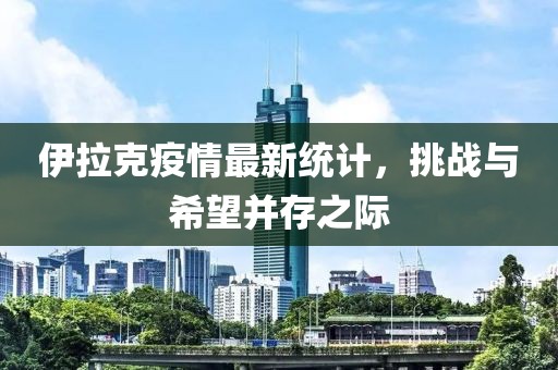 伊拉克疫情最新统计，挑战与希望并存之际