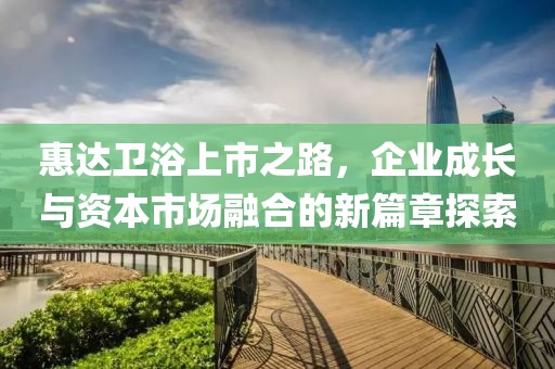 惠达卫浴上市之路，企业成长与资本市场融合的新篇章探索
