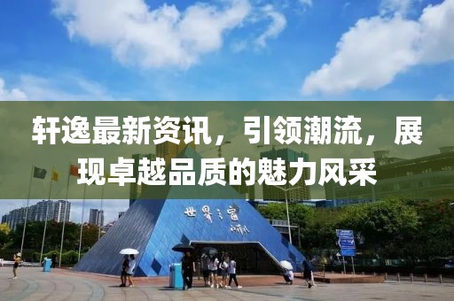 轩逸最新资讯，引领潮流，展现卓越品质的魅力风采