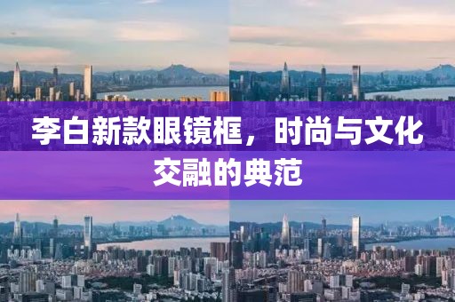 李白新款眼镜框，时尚与文化交融的典范