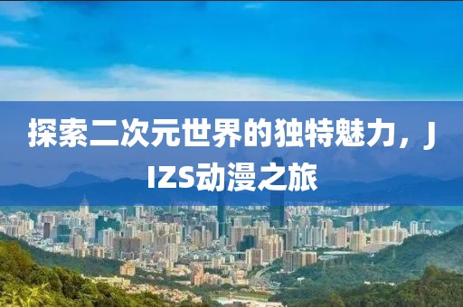 探索二次元世界的独特魅力，JIZS动漫之旅
