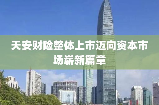 天安财险整体上市迈向资本市场崭新篇章