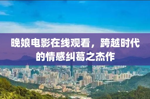 晚娘电影在线观看，跨越时代的情感纠葛之杰作