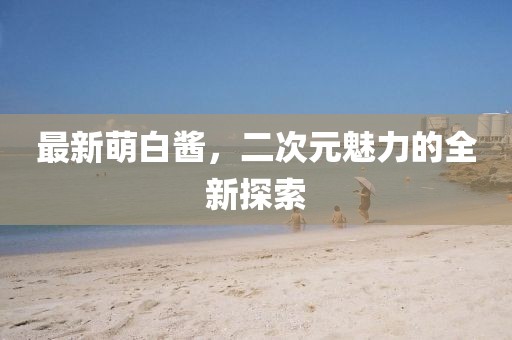 最新萌白酱，二次元魅力的全新探索