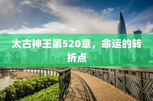 太古神王第520章，命运的转折点