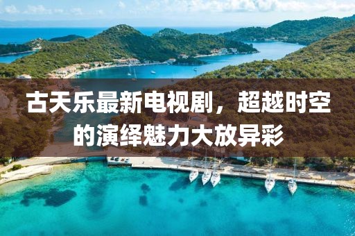 古天乐最新电视剧，超越时空的演绎魅力大放异彩