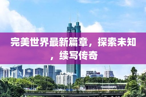 完美世界最新篇章，探索未知，续写传奇