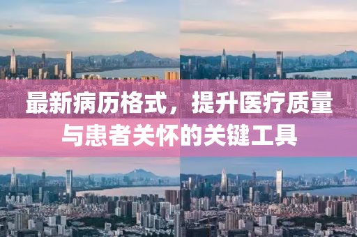 最新病历格式，提升医疗质量与患者关怀的关键工具