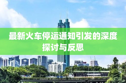 最新火车停运通知引发的深度探讨与反思