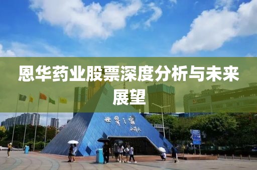 恩华药业股票深度分析与未来展望