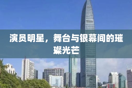 演员明星，舞台与银幕间的璀璨光芒