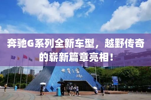 奔驰G系列全新车型，越野传奇的崭新篇章亮相！