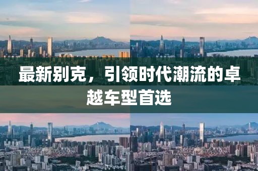 最新别克，引领时代潮流的卓越车型首选