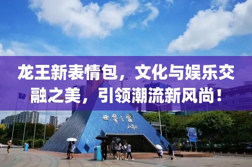 龙王新表情包，文化与娱乐交融之美，引领潮流新风尚！