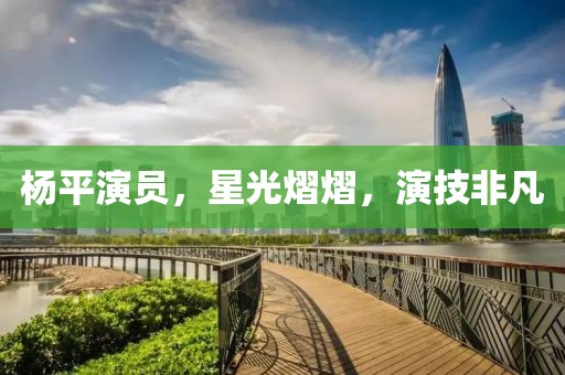 杨平演员，星光熠熠，演技非凡