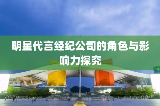 明星代言经纪公司的角色与影响力探究