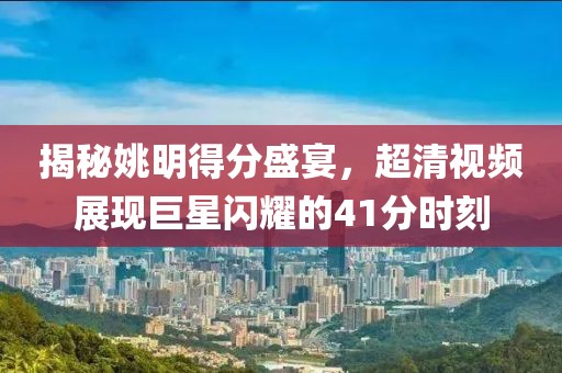 揭秘姚明得分盛宴，超清视频展现巨星闪耀的41分时刻