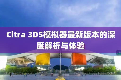 Citra 3DS模拟器最新版本的深度解析与体验