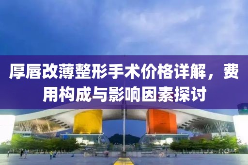 厚唇改薄整形手术价格详解，费用构成与影响因素探讨