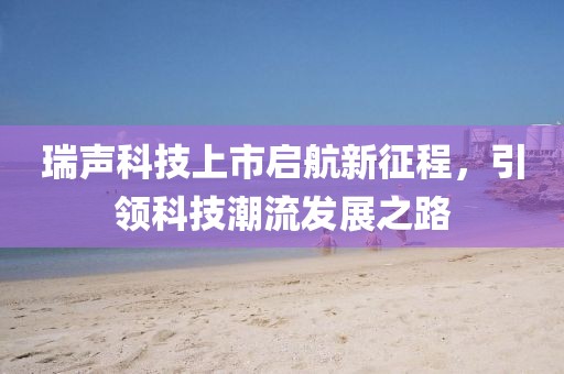 瑞声科技上市启航新征程，引领科技潮流发展之路