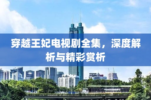 穿越王妃电视剧全集，深度解析与精彩赏析