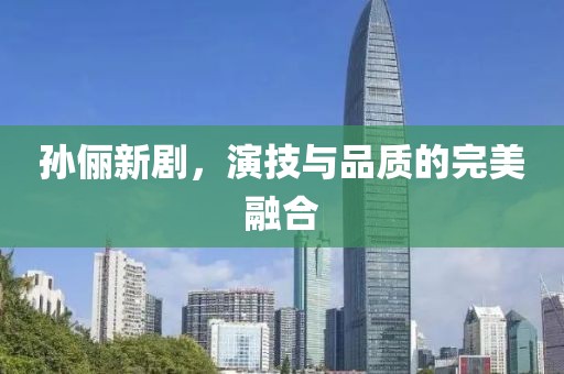 孙俪新剧，演技与品质的完美融合