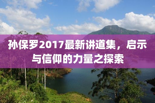 孙保罗2017最新讲道集，启示与信仰的力量之探索