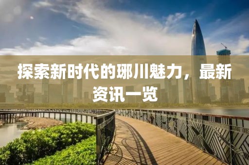 探索新时代的琊川魅力，最新资讯一览
