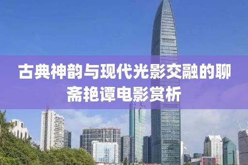 古典神韵与现代光影交融的聊斋艳谭电影赏析
