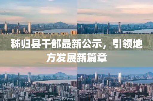 秭归县干部最新公示，引领地方发展新篇章
