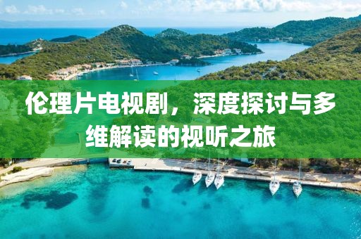 伦理片电视剧，深度探讨与多维解读的视听之旅