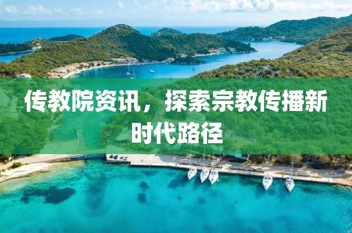 传教院资讯，探索宗教传播新时代路径