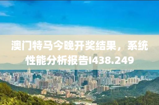 澳门特马今晚开奖结果，系统性能分析报告I438.249