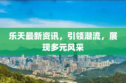 乐天最新资讯，引领潮流，展现多元风采