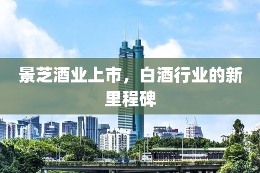 景芝酒业上市，白酒行业的新里程碑