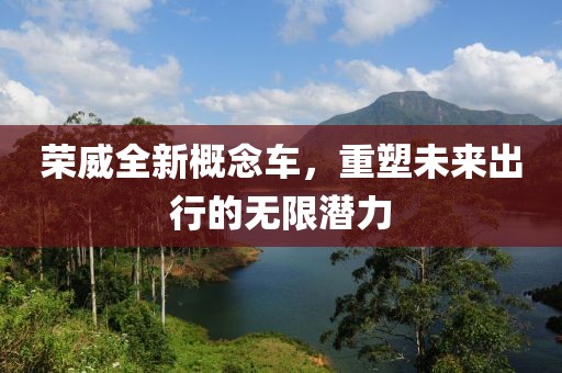 荣威全新概念车，重塑未来出行的无限潜力
