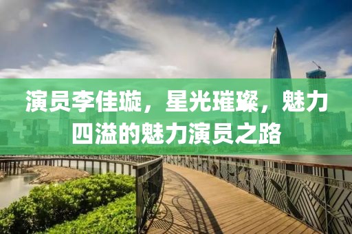 演员李佳璇，星光璀璨，魅力四溢的魅力演员之路