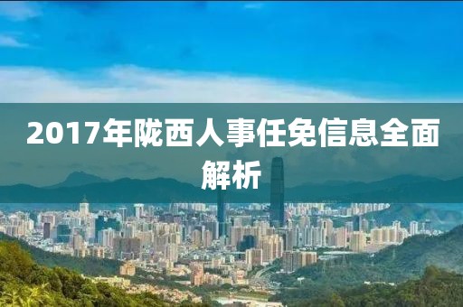 2017年陇西人事任免信息全面解析