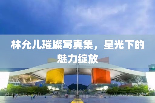林允儿璀璨写真集，星光下的魅力绽放